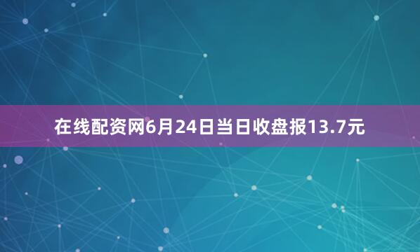 在线配资网6月24日当日收盘报13.7元