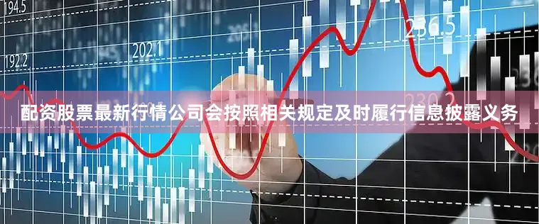 配资股票最新行情公司会按照相关规定及时履行信息披露义务