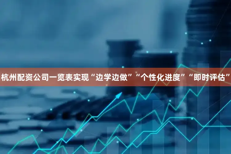 杭州配资公司一览表实现“边学边做”“个性化进度”“即时评估”