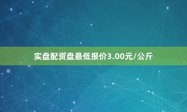 实盘配资盘最低报价3.00元/公斤