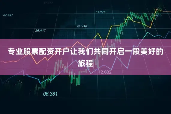 专业股票配资开户让我们共同开启一段美好的旅程
