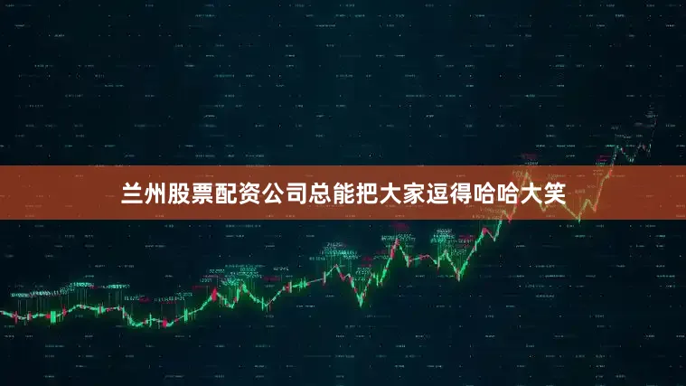 兰州股票配资公司总能把大家逗得哈哈大笑