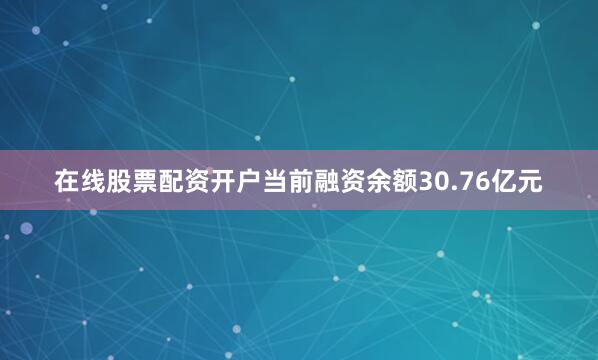 在线股票配资开户当前融资余额30.76亿元