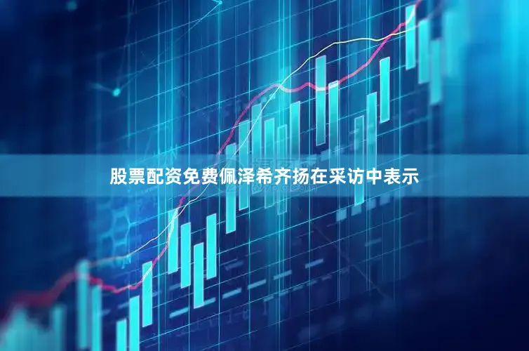 股票配资免费佩泽希齐扬在采访中表示