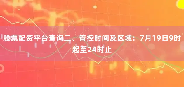 股票配资平台查询二、管控时间及区域：7月19日9时起至24时止