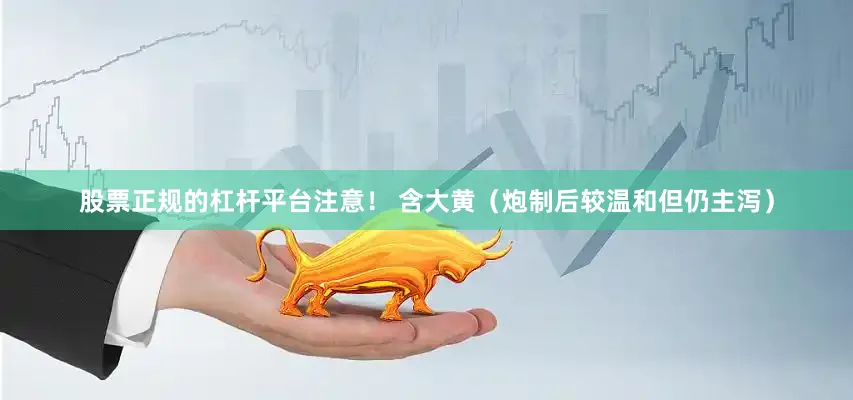 股票正规的杠杆平台注意！ 含大黄（炮制后较温和但仍主泻）