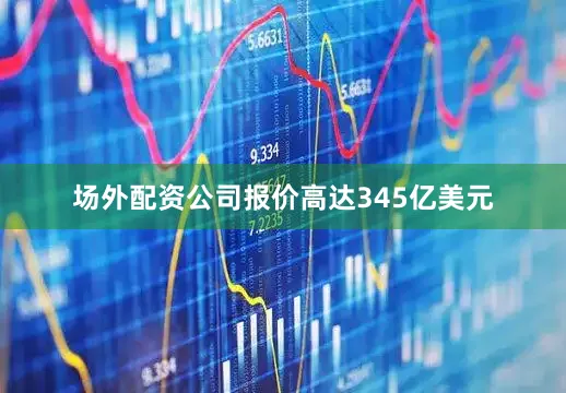 场外配资公司报价高达345亿美元