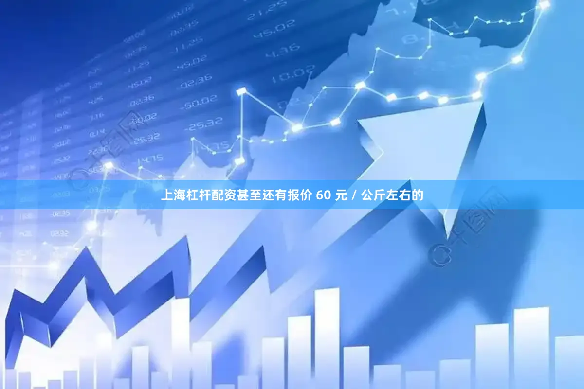 上海杠杆配资甚至还有报价 60 元 / 公斤左右的