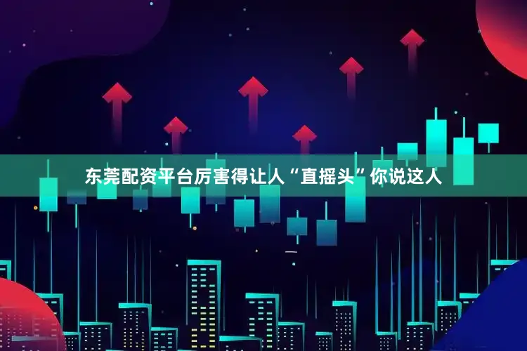 东莞配资平台厉害得让人“直摇头”你说这人