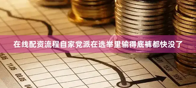 在线配资流程自家党派在选举里输得底裤都快没了