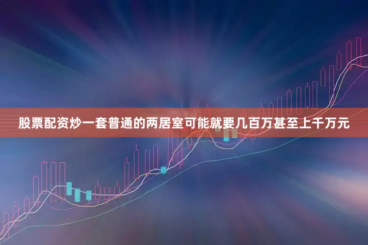 股票配资炒一套普通的两居室可能就要几百万甚至上千万元