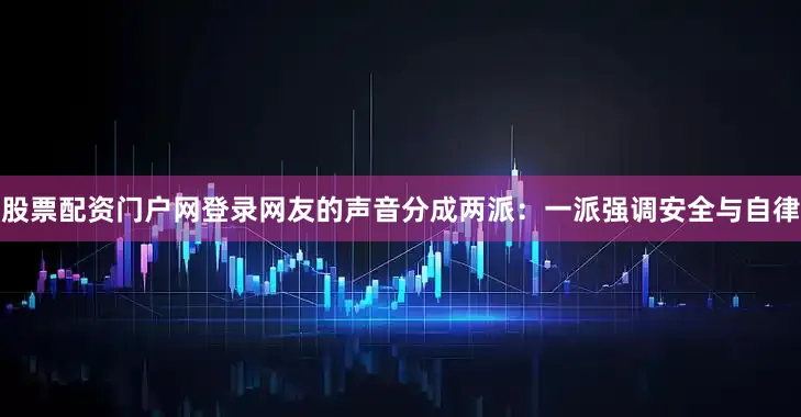 股票配资门户网登录网友的声音分成两派：一派强调安全与自律