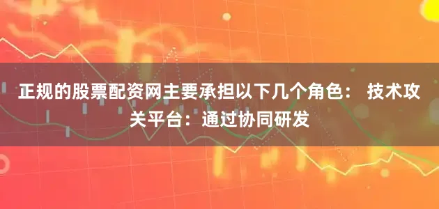 正规的股票配资网主要承担以下几个角色： 技术攻关平台：通过协同研发