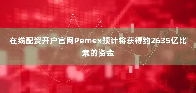 在线配资开户官网Pemex预计将获得约2635亿比索的资金