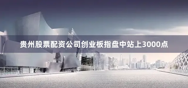 贵州股票配资公司创业板指盘中站上3000点