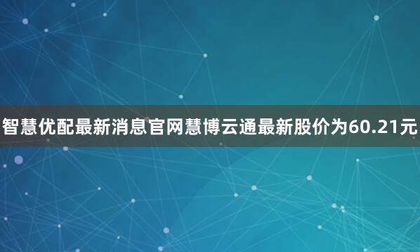 智慧优配最新消息官网慧博云通最新股价为60.21元