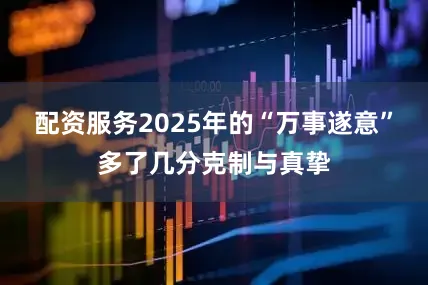 配资服务2025年的“万事遂意”多了几分克制与真挚