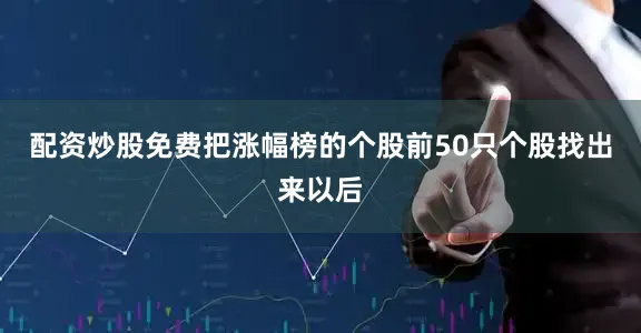 配资炒股免费把涨幅榜的个股前50只个股找出来以后