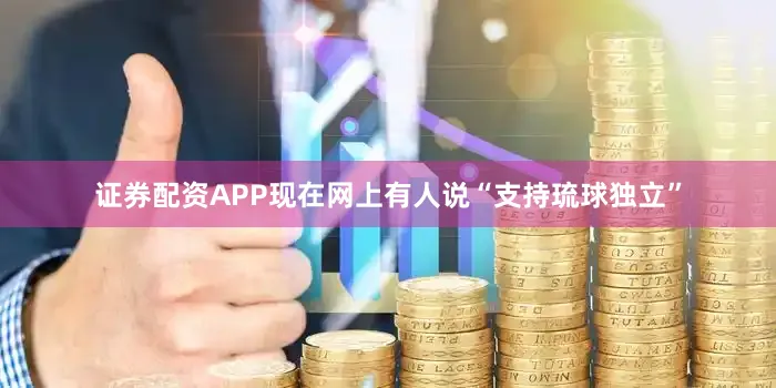 证券配资APP现在网上有人说“支持琉球独立”