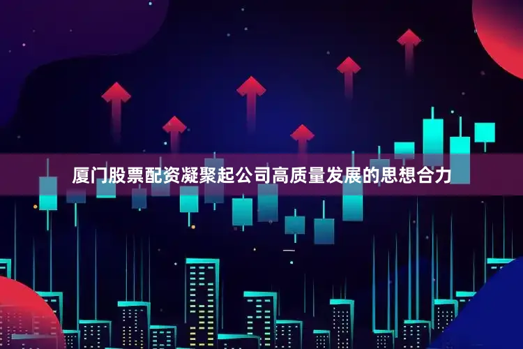 厦门股票配资凝聚起公司高质量发展的思想合力