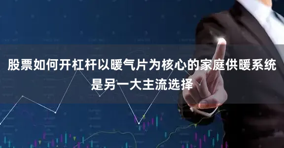 股票如何开杠杆以暖气片为核心的家庭供暖系统是另一大主流选择