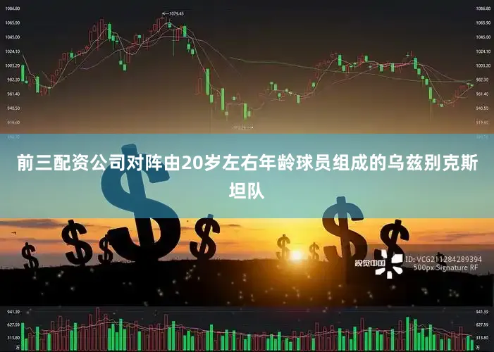 前三配资公司对阵由20岁左右年龄球员组成的乌兹别克斯坦队