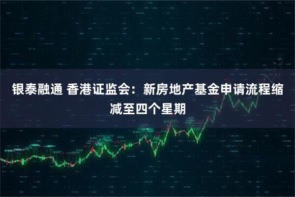 银泰融通 香港证监会：新房地产基金申请流程缩减至四个星期