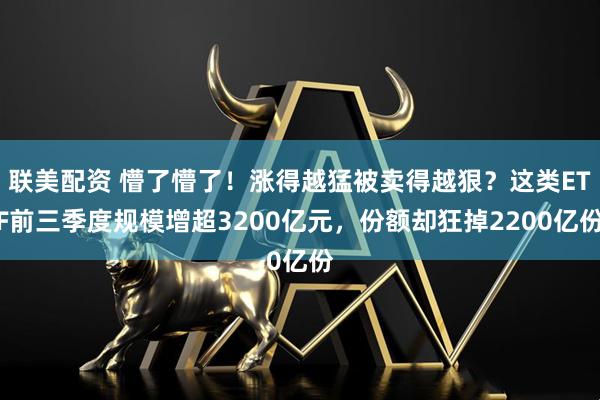 联美配资 懵了懵了！涨得越猛被卖得越狠？这类ETF前三季度规模增超3200亿元，份额却狂掉2200亿份