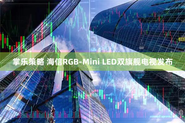 掌乐策略 海信RGB-Mini LED双旗舰电视发布
