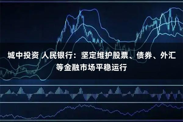 城中投资 人民银行：坚定维护股票、债券、外汇等金融市场平稳运行