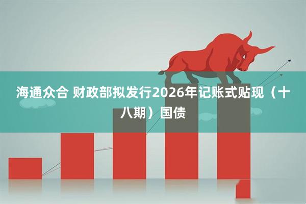 海通众合 财政部拟发行2026年记账式贴现（十八期）国债