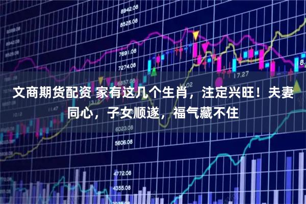 文商期货配资 家有这几个生肖，注定兴旺！夫妻同心，子女顺遂，福气藏不住