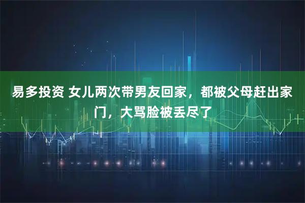 易多投资 女儿两次带男友回家，都被父母赶出家门，大骂脸被丢尽了