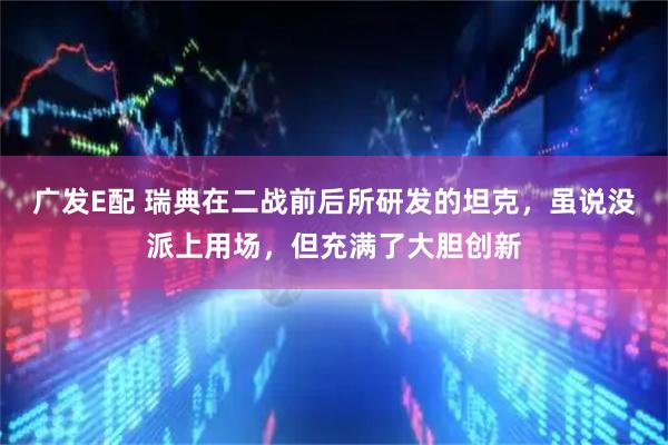 广发E配 瑞典在二战前后所研发的坦克,虽说没派上用场,但充满了大胆创新