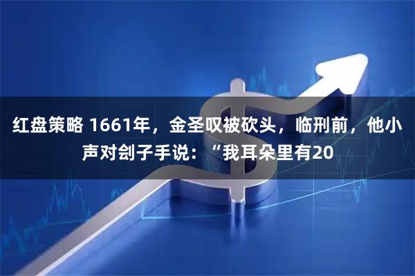 红盘策略 1661年，金圣叹被砍头，临刑前，他小声对刽子手说：“我耳朵里有20