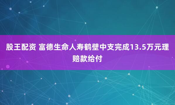 股王配资 富德生命人寿鹤壁中支完成13.5万元理赔款给付
