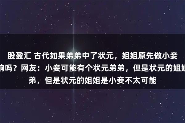 股盈汇 古代如果弟弟中了状元，姐姐原先做小妾的，会有什么影响吗？网友：小妾可能有个状元弟弟，但是状元的姐姐是小妾不太可能