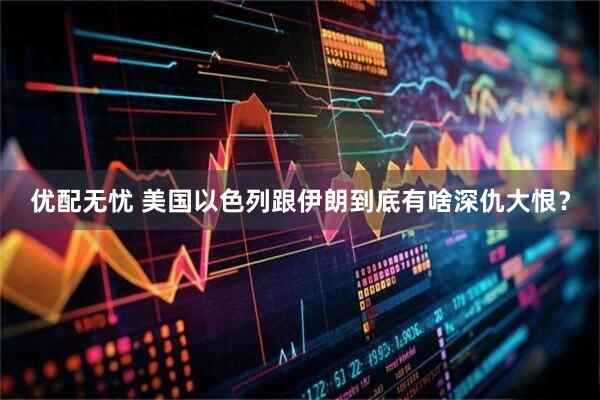 优配无忧 美国以色列跟伊朗到底有啥深仇大恨？