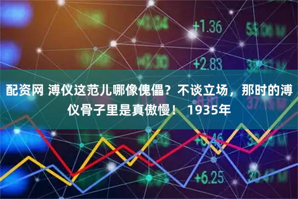 配资网 溥仪这范儿哪像傀儡？不谈立场，那时的溥仪骨子里是真傲慢！ 1935年