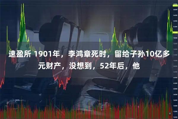 速盈所 1901年，李鸿章死时，留给子孙10亿多元财产，没想到，52年后，他