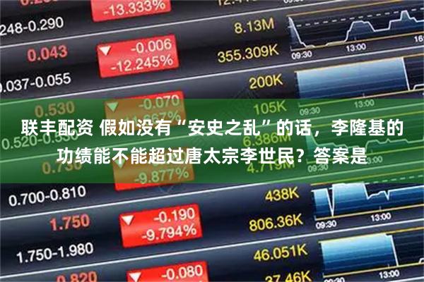 联丰配资 假如没有“安史之乱”的话，李隆基的功绩能不能超过唐太宗李世民？答案是