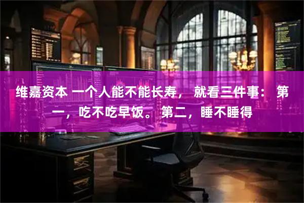 维嘉资本 一个人能不能长寿, 就看三件事: 第一,吃不吃早饭。 第二,睡不睡得