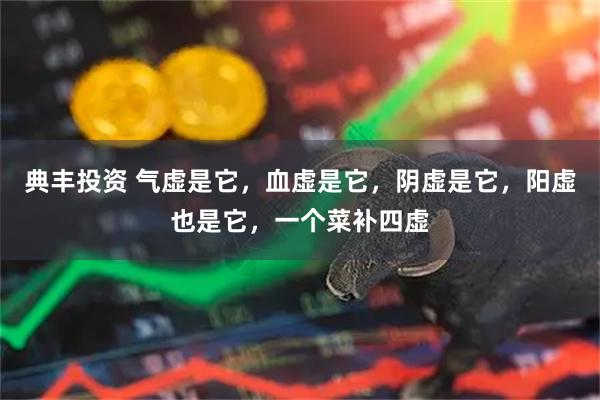 典丰投资 气虚是它，血虚是它，阴虚是它，阳虚也是它，一个菜补四虚