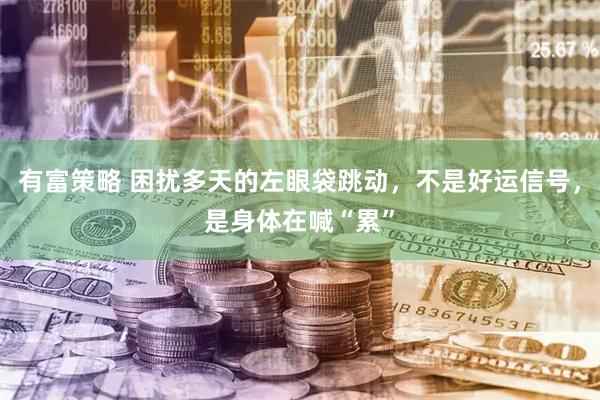 有富策略 困扰多天的左眼袋跳动，不是好运信号，是身体在喊“累”