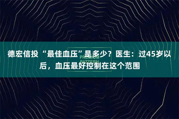德宏信投 “最佳血压”是多少？医生：过45岁以后，血压最好控制在这个范围