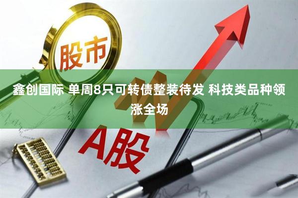 鑫创国际 单周8只可转债整装待发 科技类品种领涨全场