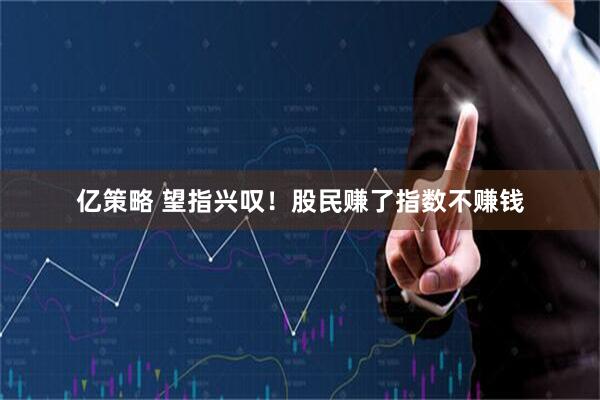 亿策略 望指兴叹！股民赚了指数不赚钱