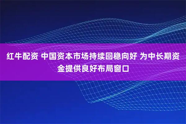 红牛配资 中国资本市场持续回稳向好 为中长期资金提供良好布局窗口
