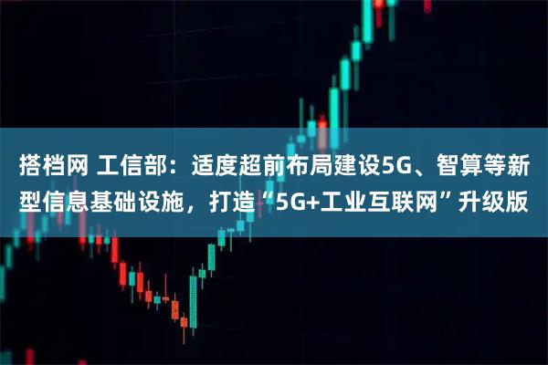 搭档网 工信部：适度超前布局建设5G、智算等新型信息基础设施，打造“5G+工业互联网”升级版