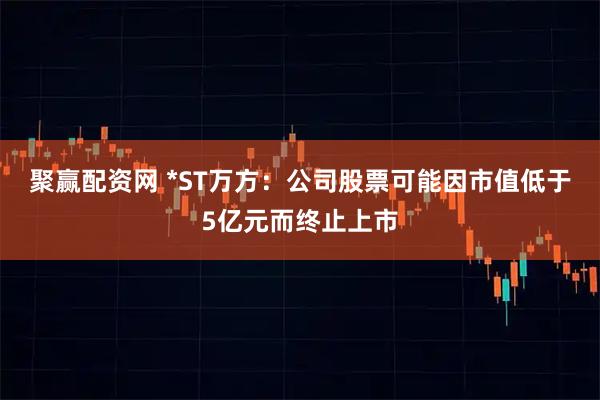 聚赢配资网 *ST万方：公司股票可能因市值低于5亿元而终止上市